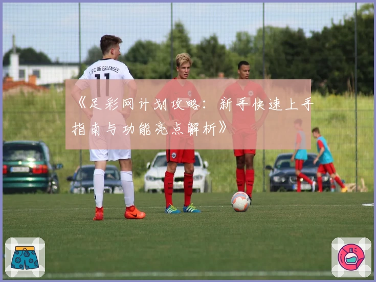 《足彩网计划攻略：新手快速上手指南与功能亮点解析》