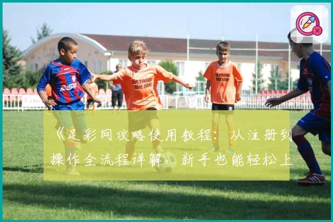《足彩网攻略使用教程:从注册到操作全流程详解,新手也能轻松上手》