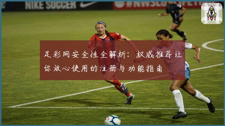 足彩网安全性全解析:权威推荐让你放心使用的注册与功能指南