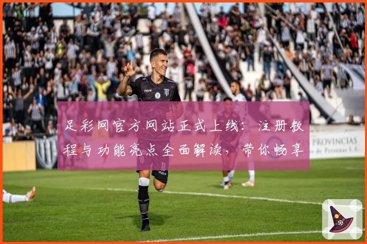 足彩网官方网站正式上线：注册教程与功能亮点全面解读，带你畅享体育赛事追踪新体验