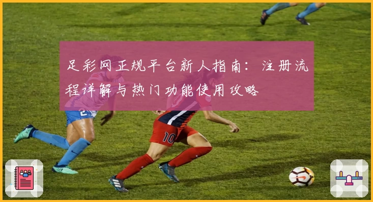 足彩网正规平台新人指南：注册流程详解与热门功能使用攻略