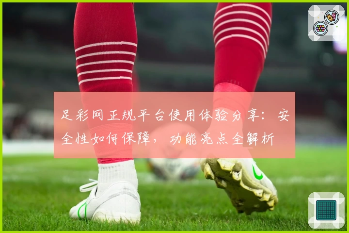 足彩网正规平台使用体验分享：安全性如何保障，功能亮点全解析