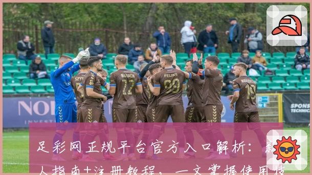 足彩网正规平台官方入口解析：新人指南+注册教程，一文掌握使用技巧与安全保障