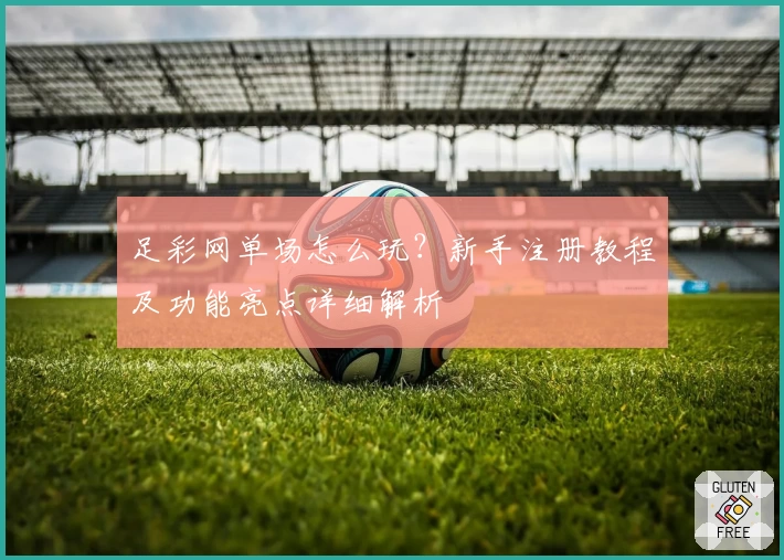 足彩网单场怎么玩？新手注册教程及功能亮点详细解析