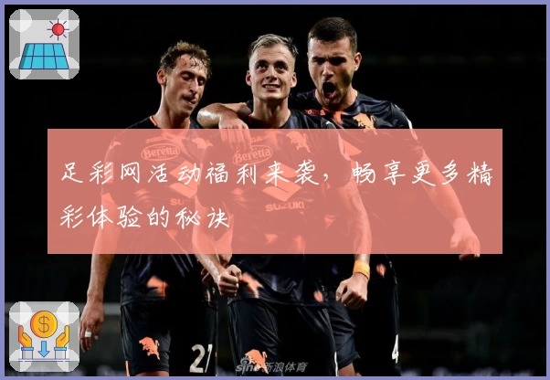 足彩网活动福利来袭，畅享更多精彩体验的秘诀