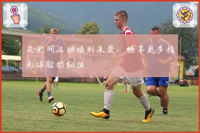 足彩网活动福利来袭，畅享更多精彩体验的秘诀