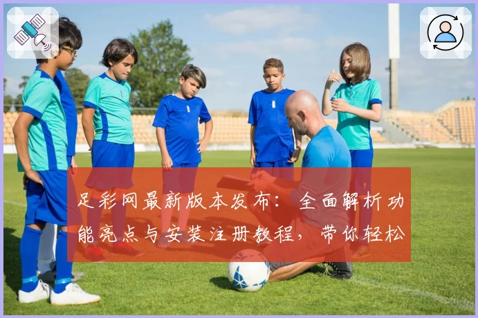 足彩网最新版本发布:全面解析功能亮点与安装注册教程,带你轻松掌握使用技巧