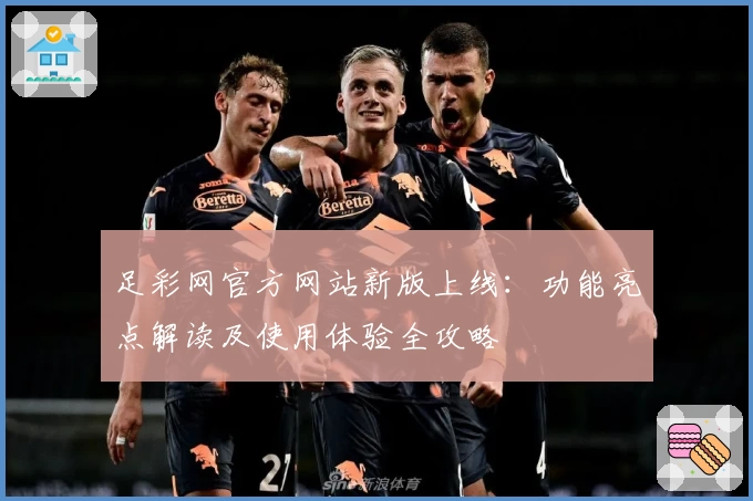 足彩网官方网站新版上线：功能亮点解读及使用体验全攻略