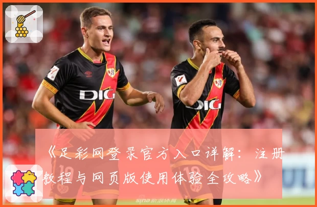 《足彩网登录官方入口详解：注册教程与网页版使用体验全攻略》