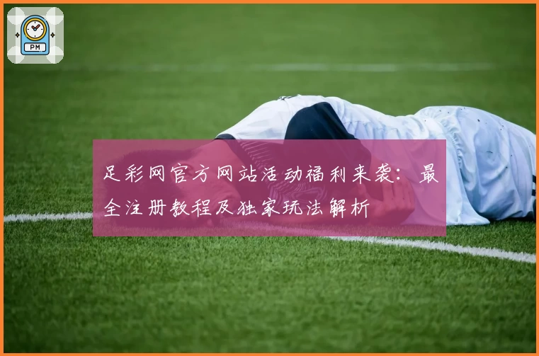 足彩网官方网站活动福利来袭：最全注册教程及独家玩法解析