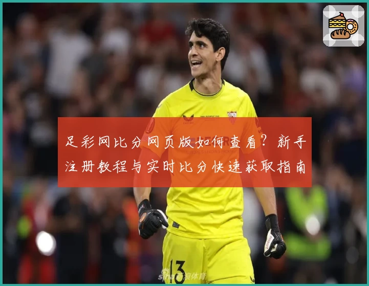 足彩网比分网页版如何查看？新手注册教程与实时比分快速获取指南