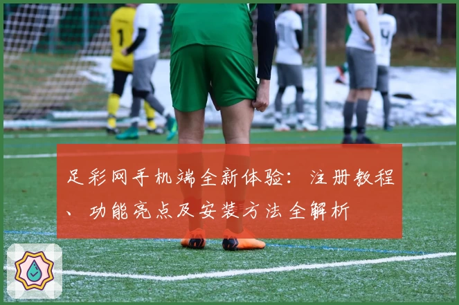 足彩网手机端全新体验：注册教程、功能亮点及安装方法全解析