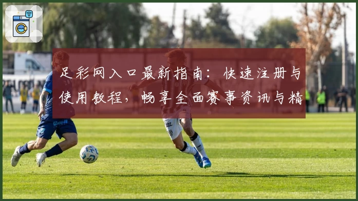 足彩网入口最新指南：快速注册与使用教程，畅享全面赛事资讯与精准数据分析