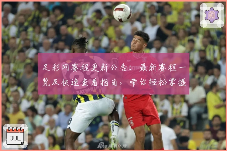 足彩网赛程更新公告：最新赛程一览及快速查看指南，带你轻松掌握重要赛事时间节点