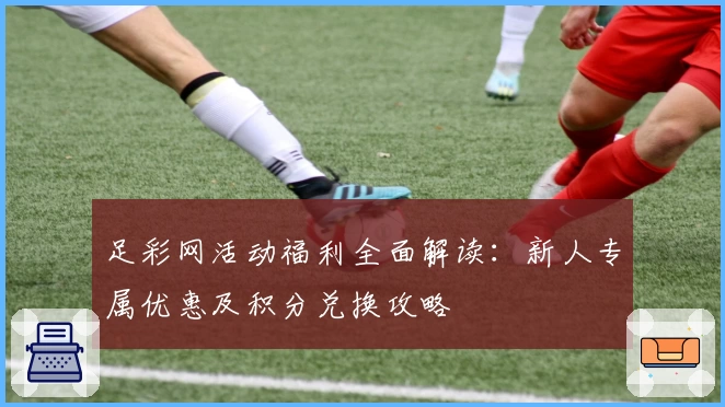 足彩网活动福利全面解读：新人专属优惠及积分兑换攻略