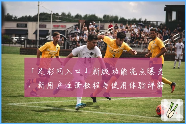 「足彩网入口」新版功能亮点曝光，新用户注册教程与使用体验详解