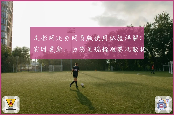 足彩网比分网页版使用体验详解：实时更新，为您呈现精准赛况数据