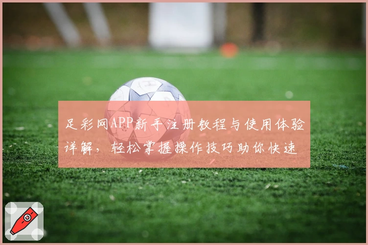 足彩网APP新手注册教程与使用体验详解，轻松掌握操作技巧助你快速上手