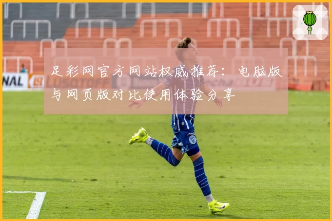 足彩网官方网站权威推荐：电脑版与网页版对比使用体验分享