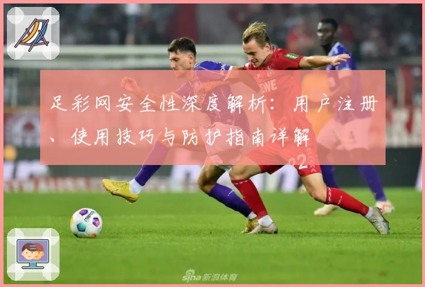 足彩网安全性深度解析:用户注册、使用技巧与防护指南详解
