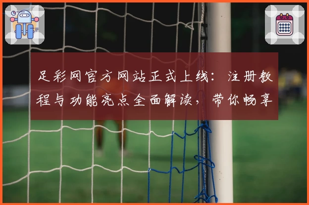 足彩网官方网站正式上线：注册教程与功能亮点全面解读，带你畅享体育赛事追踪新体验