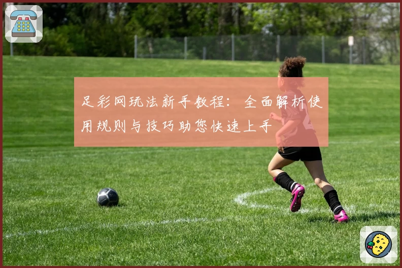 足彩网玩法新手教程：全面解析使用规则与技巧助您快速上手