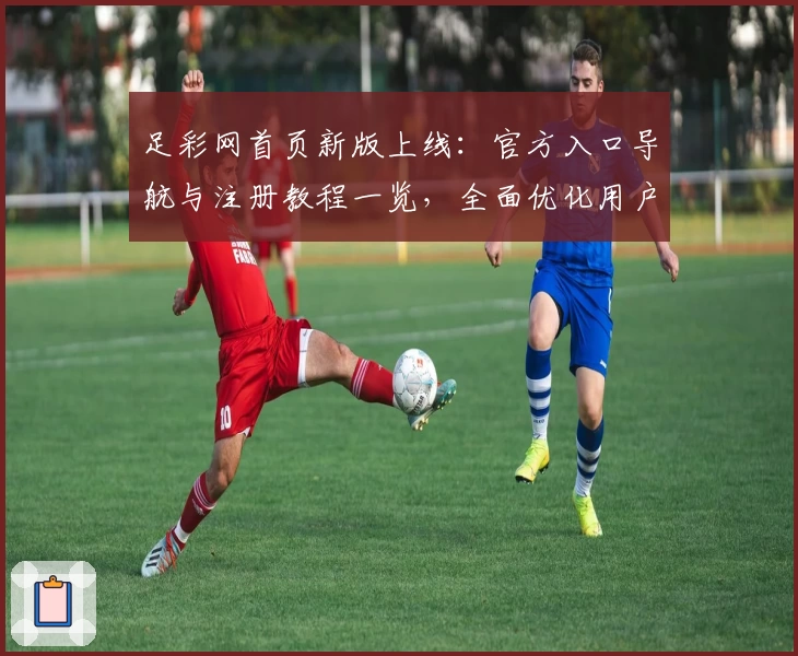 足彩网首页新版上线：官方入口导航与注册教程一览，全面优化用户体验