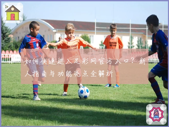 如何快速进入足彩网官方入口?新人指南与功能亮点全解析