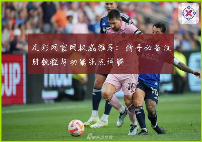 足彩网官网权威推荐:新手必备注册教程与功能亮点详解