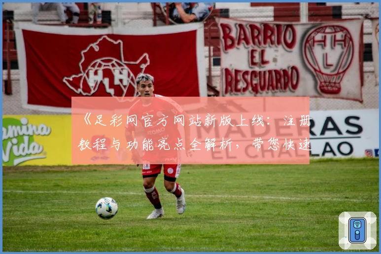 《足彩网官方网站新版上线：注册教程与功能亮点全解析，带您快速上手体验》