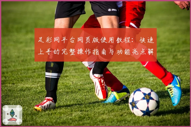 足彩网平台网页版使用教程：快速上手的完整操作指南与功能亮点解析