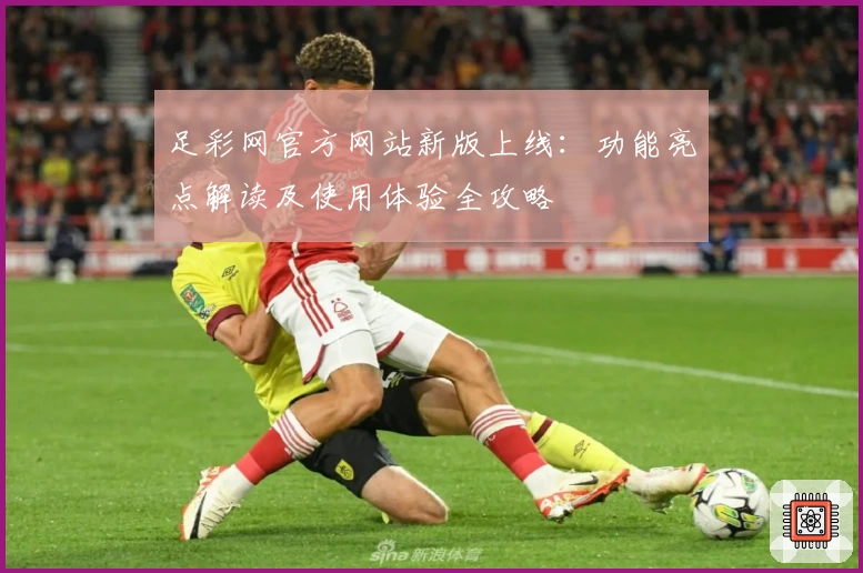 足彩网官方网站新版上线：功能亮点解读及使用体验全攻略