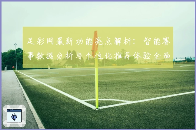 足彩网最新功能亮点解析:智能赛事数据分析与个性化推荐体验全面升级
