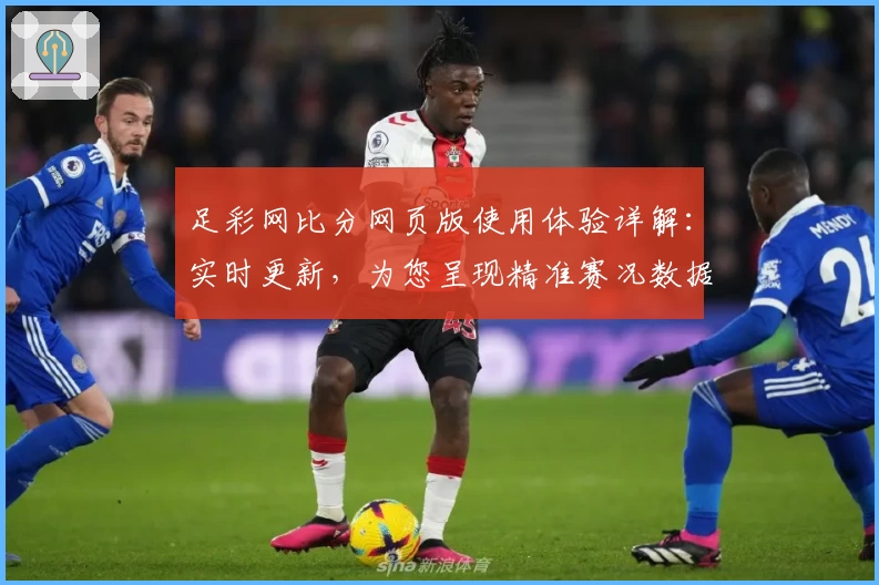 足彩网比分网页版使用体验详解：实时更新，为您呈现精准赛况数据
