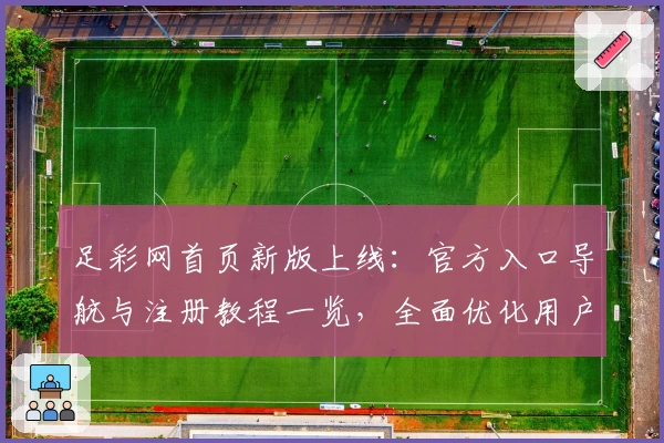 足彩网首页新版上线：官方入口导航与注册教程一览，全面优化用户体验