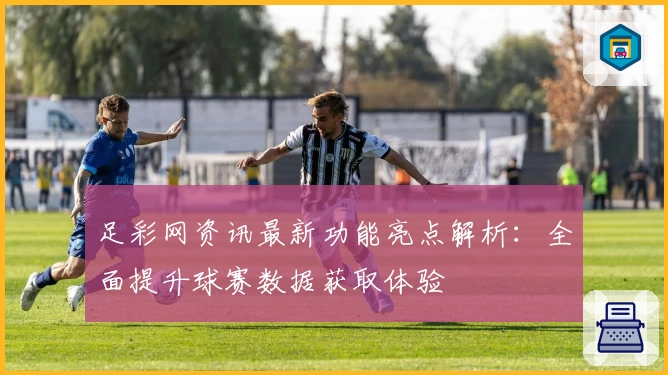 足彩网资讯最新功能亮点解析：全面提升球赛数据获取体验