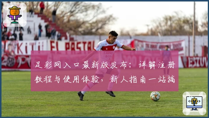 足彩网入口最新版发布:详解注册教程与使用体验,新人指南一站搞定