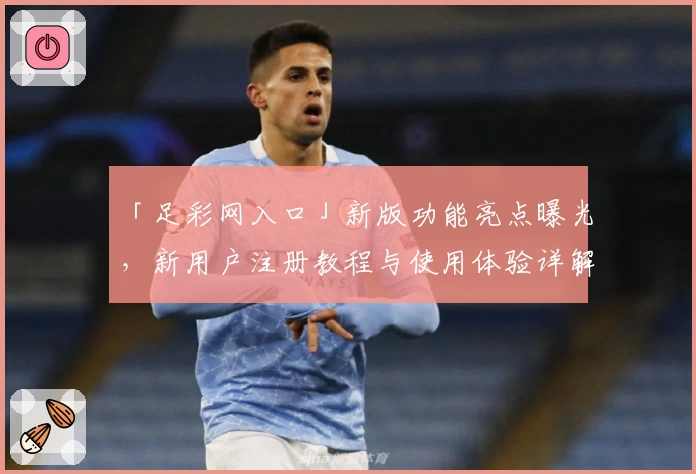 「足彩网入口」新版功能亮点曝光，新用户注册教程与使用体验详解