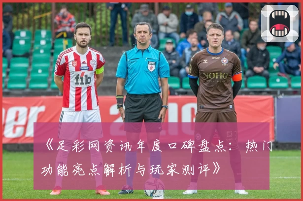 《足彩网资讯年度口碑盘点：热门功能亮点解析与玩家测评》