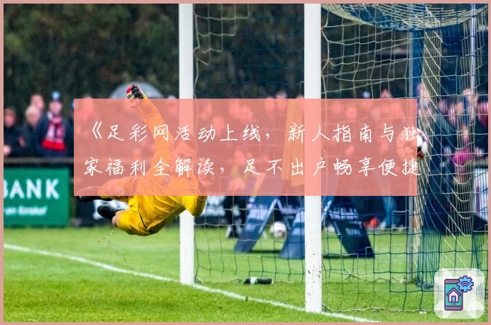 《足彩网活动上线，新人指南与独家福利全解读，足不出户畅享便捷体验》