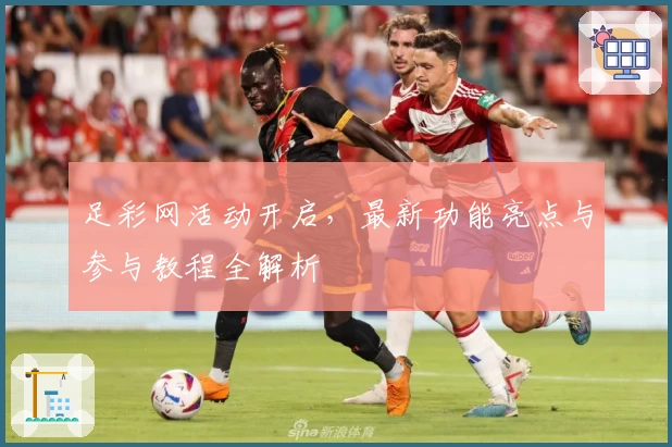 足彩网活动开启，最新功能亮点与参与教程全解析