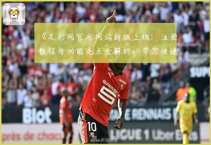 《足彩网官方网站新版上线：注册教程与功能亮点全解析，带您快速上手体验》