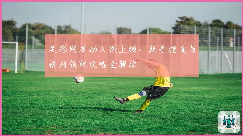 足彩网活动火热上线，新手指南与福利领取攻略全解读