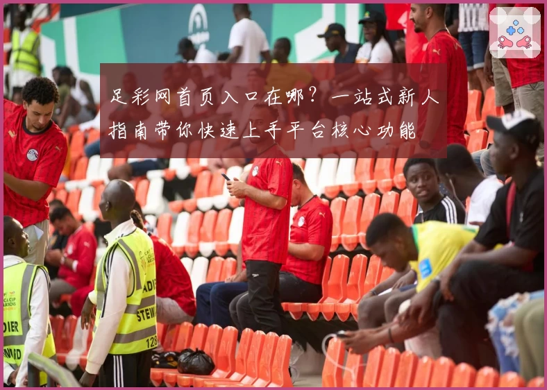 足彩网首页入口在哪？一站式新人指南带你快速上手平台核心功能