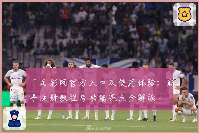 「足彩网官方入口及使用体验：新手注册教程与功能亮点全解读」