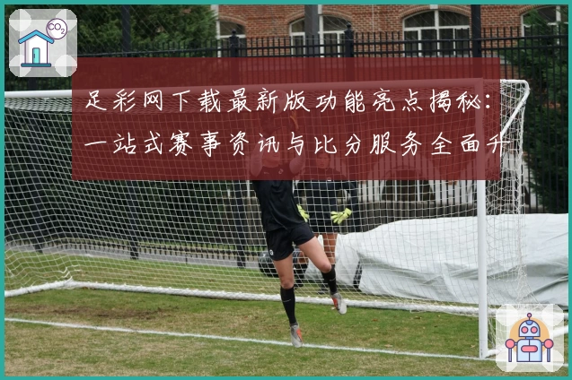 足彩网下载最新版功能亮点揭秘:一站式赛事资讯与比分服务全面升级