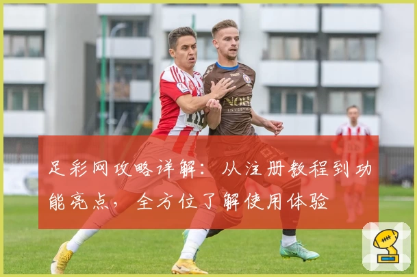 足彩网攻略详解：从注册教程到功能亮点，全方位了解使用体验