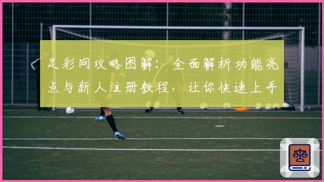 足彩网攻略图解：全面解析功能亮点与新人注册教程，让你快速上手