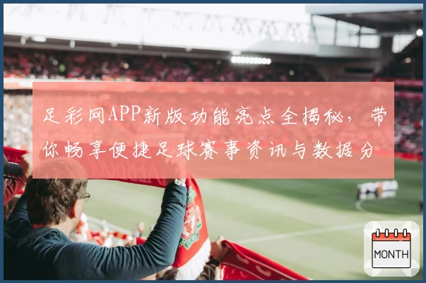 足彩网APP新版功能亮点全揭秘，带你畅享便捷足球赛事资讯与数据分析