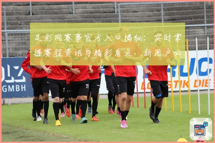 足彩网赛事官方入口揭秘:实时掌握赛程资讯与精彩看点,新用户必读操作指南